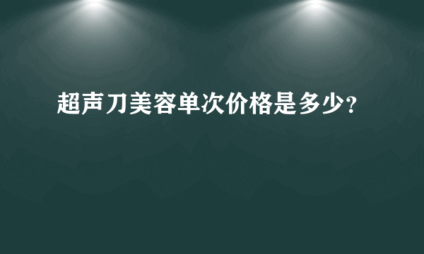 超声刀美容单次价格是多少？