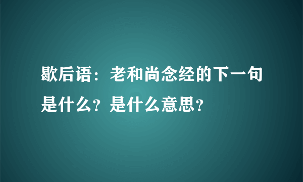 歇后语：老和尚念经的下一句是什么？是什么意思？