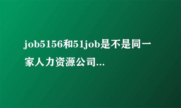 job5156和51job是不是同一家人力资源公司推出的两个招聘网站呢？