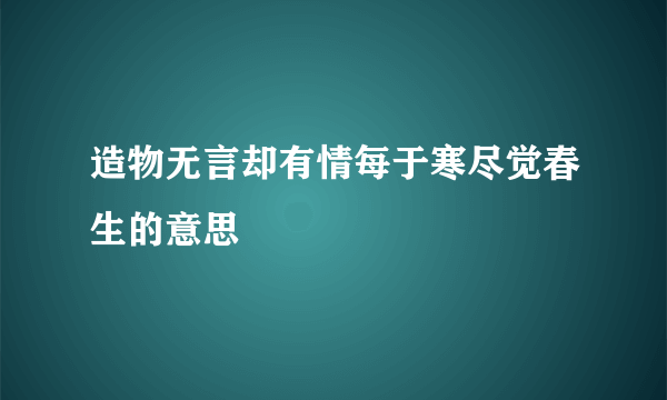 造物无言却有情每于寒尽觉春生的意思