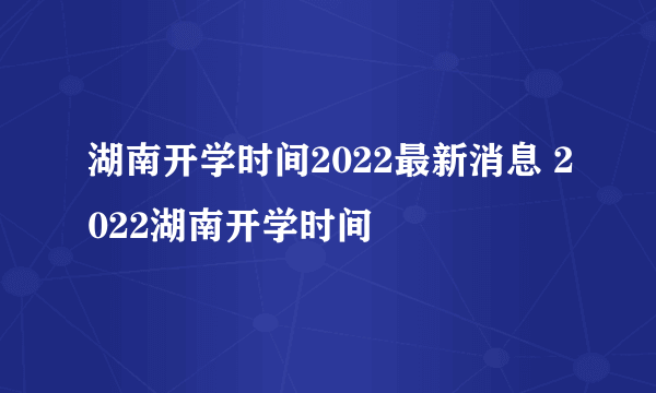 湖南开学时间2022最新消息 2022湖南开学时间