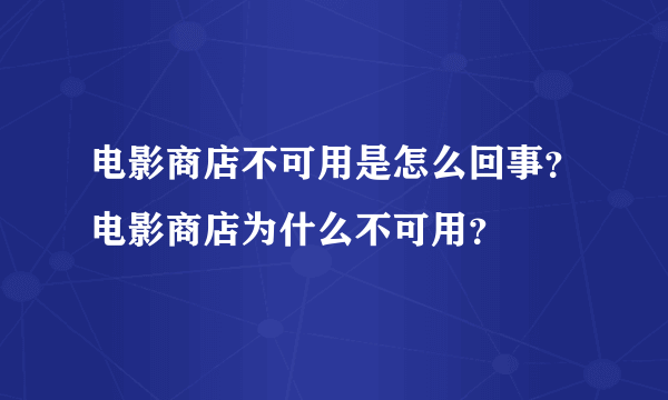 电影商店不可用是怎么回事？电影商店为什么不可用？