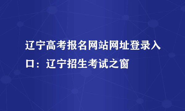 辽宁高考报名网站网址登录入口：辽宁招生考试之窗