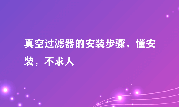 真空过滤器的安装步骤，懂安装，不求人