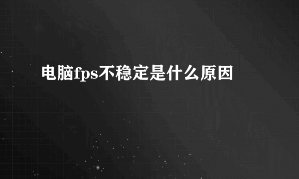 电脑fps不稳定是什么原因