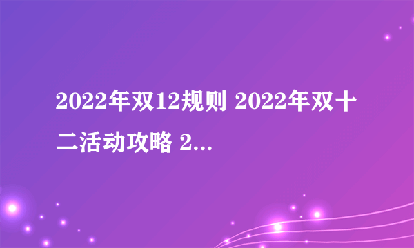 2022年双12规则 2022年双十二活动攻略 2022年双12什么时候开始