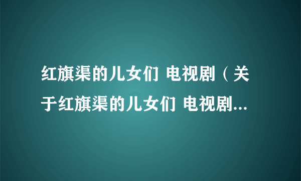 红旗渠的儿女们 电视剧（关于红旗渠的儿女们 电视剧的简介）