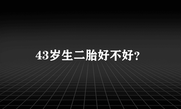 43岁生二胎好不好？