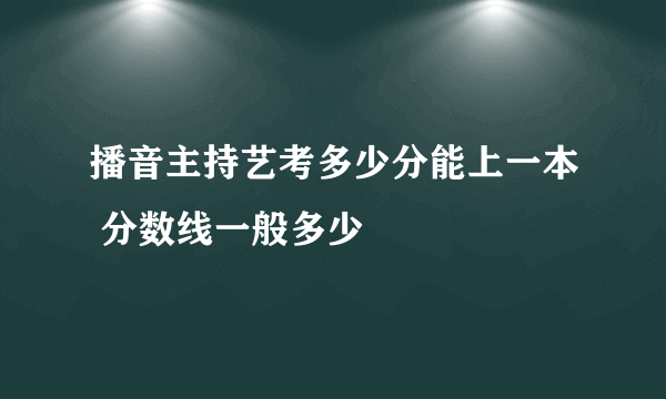 播音主持艺考多少分能上一本 分数线一般多少