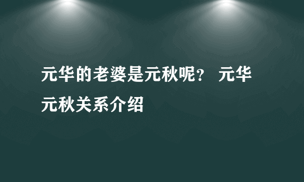 元华的老婆是元秋呢？ 元华元秋关系介绍