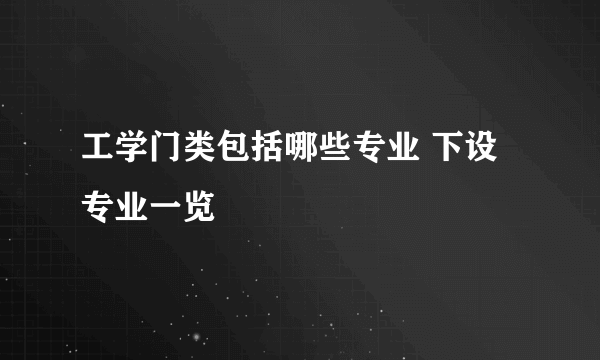 工学门类包括哪些专业 下设专业一览