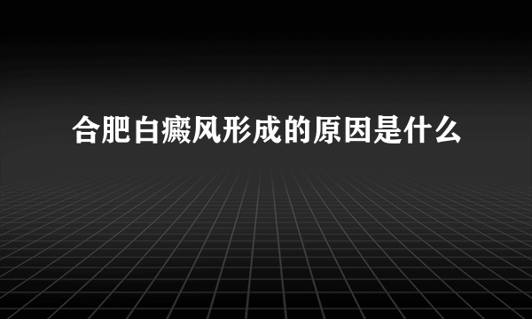 合肥白癜风形成的原因是什么