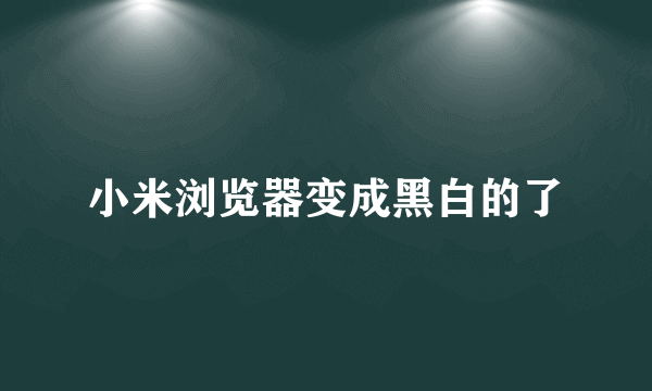 小米浏览器变成黑白的了