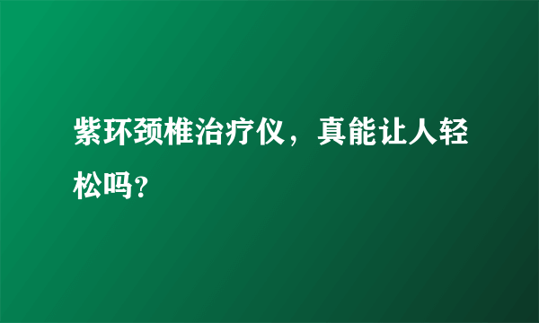 紫环颈椎治疗仪，真能让人轻松吗？