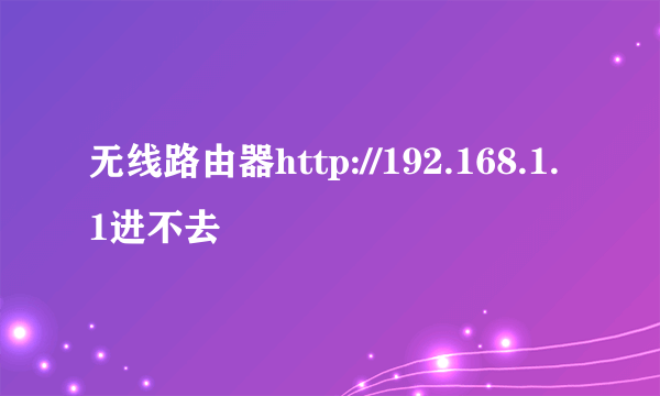 无线路由器http://192.168.1.1进不去