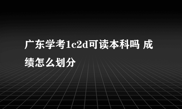 广东学考1c2d可读本科吗 成绩怎么划分