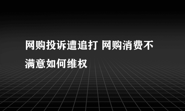 网购投诉遭追打 网购消费不满意如何维权