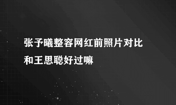 张予曦整容网红前照片对比 和王思聪好过嘛