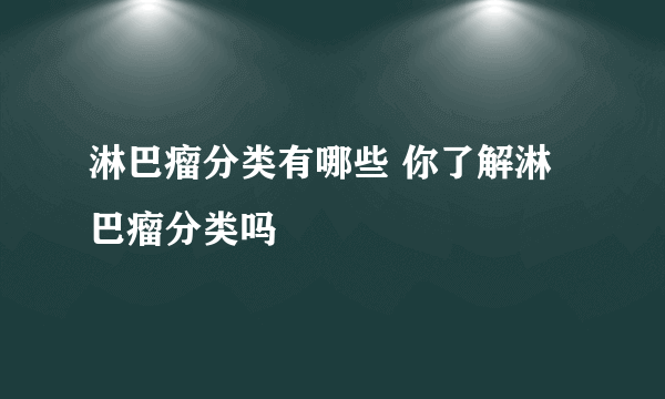 淋巴瘤分类有哪些 你了解淋巴瘤分类吗