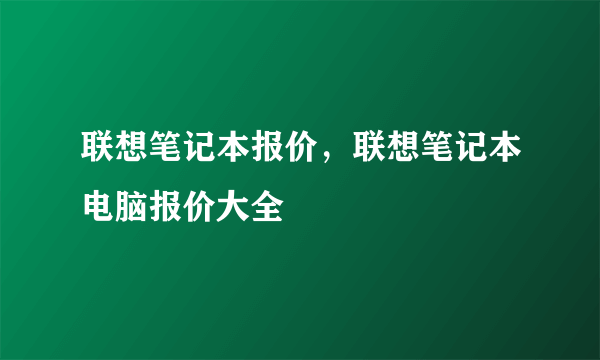 联想笔记本报价，联想笔记本电脑报价大全