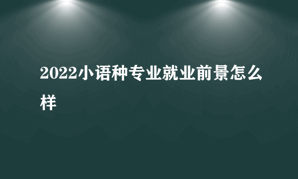 2022小语种专业就业前景怎么样