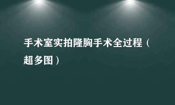 手术室实拍隆胸手术全过程（超多图）