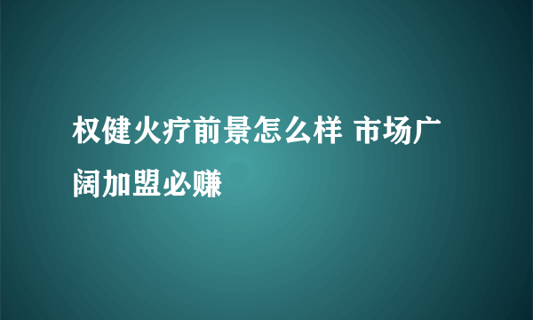 权健火疗前景怎么样 市场广阔加盟必赚