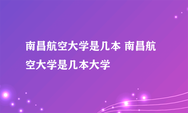 南昌航空大学是几本 南昌航空大学是几本大学