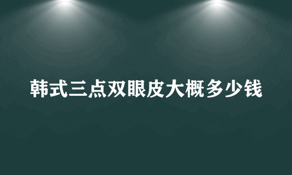 韩式三点双眼皮大概多少钱