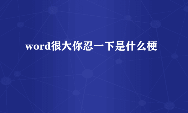 word很大你忍一下是什么梗