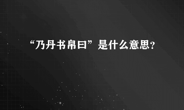 “乃丹书帛曰”是什么意思？