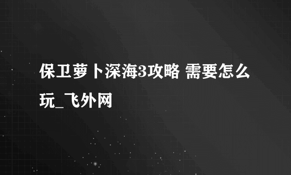 保卫萝卜深海3攻略 需要怎么玩_飞外网