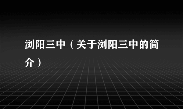 浏阳三中（关于浏阳三中的简介）