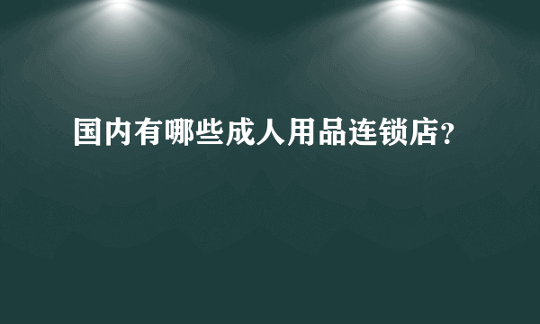 国内有哪些成人用品连锁店？