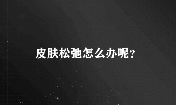 皮肤松弛怎么办呢？