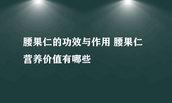 腰果仁的功效与作用 腰果仁营养价值有哪些