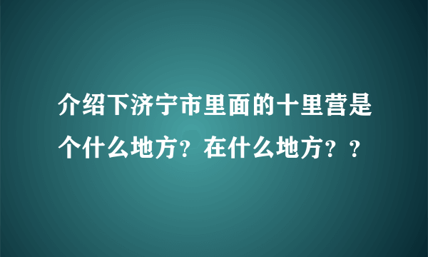 介绍下济宁市里面的十里营是个什么地方？在什么地方？？