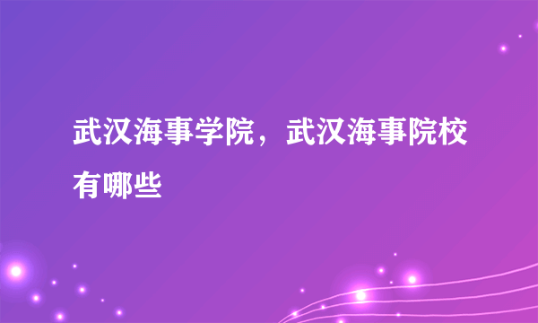 武汉海事学院，武汉海事院校有哪些