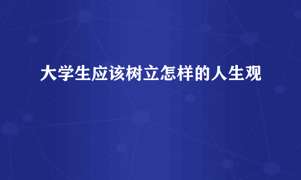 大学生应该树立怎样的人生观