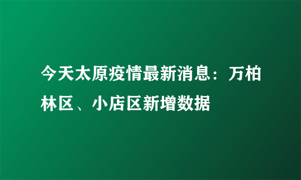 今天太原疫情最新消息：万柏林区、小店区新增数据