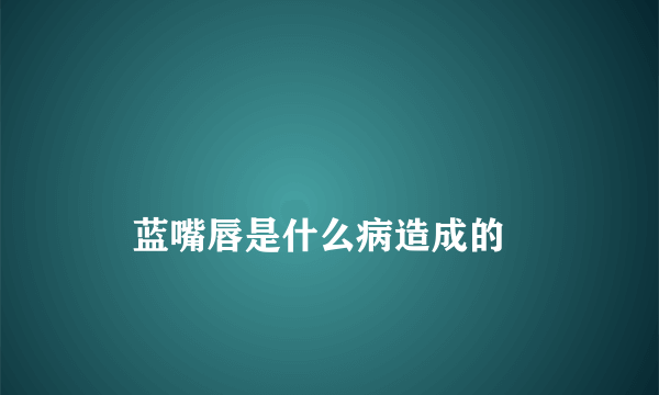 
    蓝嘴唇是什么病造成的
  