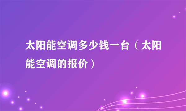 太阳能空调多少钱一台（太阳能空调的报价）