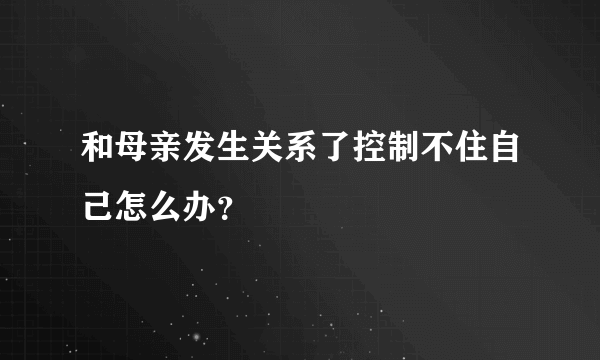 和母亲发生关系了控制不住自己怎么办？