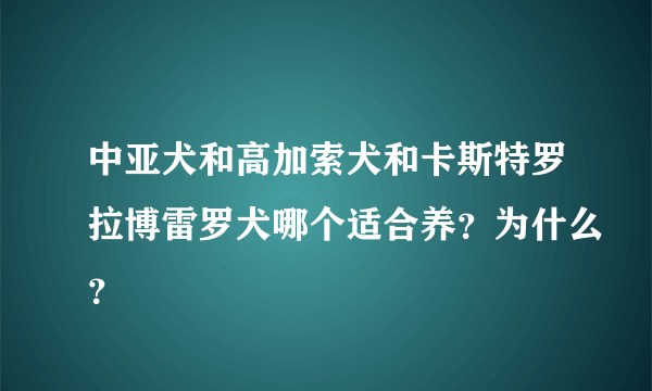 中亚犬和高加索犬和卡斯特罗拉博雷罗犬哪个适合养？为什么？