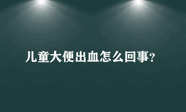 儿童大便出血怎么回事？