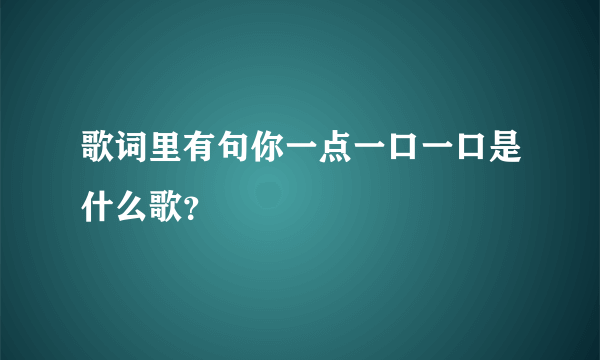 歌词里有句你一点一口一口是什么歌？