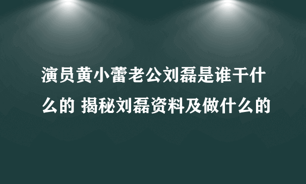 演员黄小蕾老公刘磊是谁干什么的 揭秘刘磊资料及做什么的