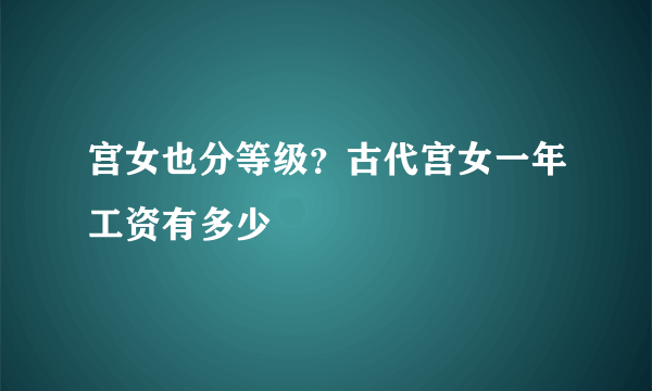 宫女也分等级？古代宫女一年工资有多少