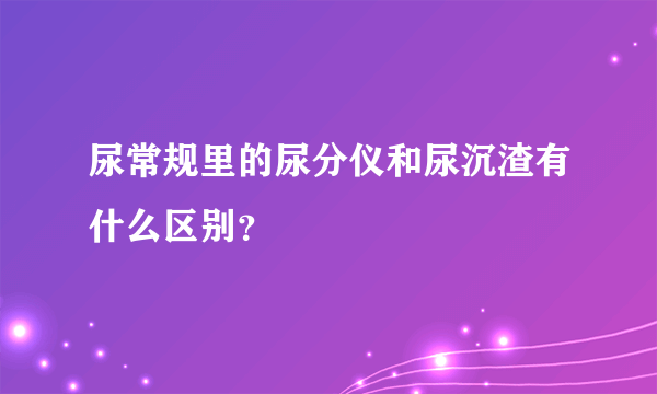 尿常规里的尿分仪和尿沉渣有什么区别？