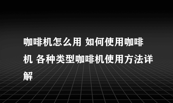 咖啡机怎么用 如何使用咖啡机 各种类型咖啡机使用方法详解